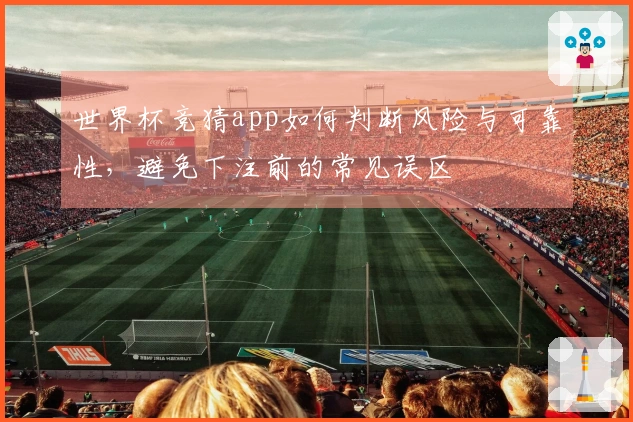 世界杯竞猜app如何判断风险与可靠性，避免下注前的常见误区