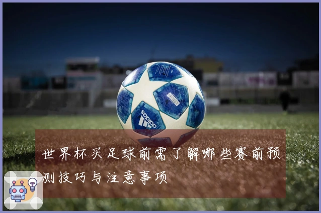 世界杯买足球前需了解哪些赛前预测技巧与注意事项