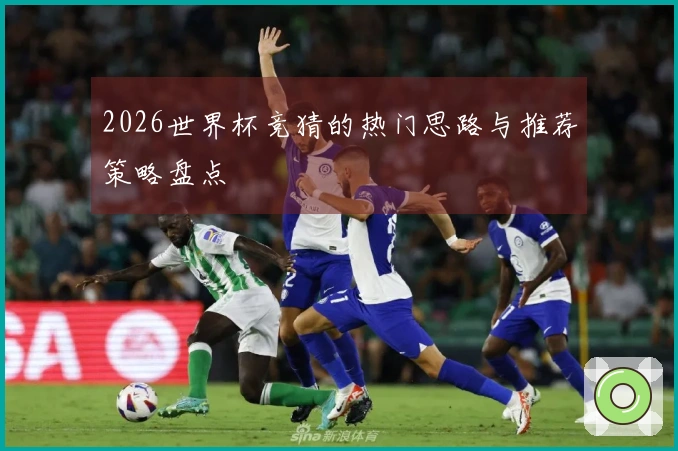2026世界杯竞猜的热门思路与推荐策略盘点