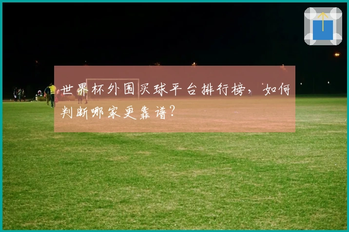 世界杯外围买球平台排行榜，如何判断哪家更靠谱？