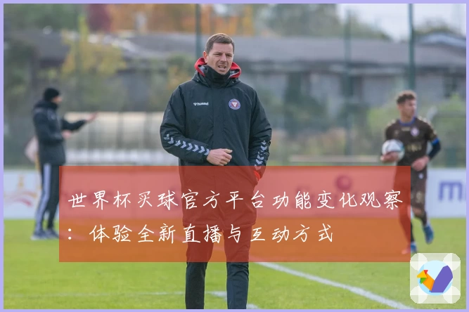世界杯买球官方平台功能变化观察：体验全新直播与互动方式
