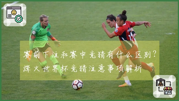 赛前下注和赛中竞猜有什么区别？烽火世界杯竞猜注意事项解析