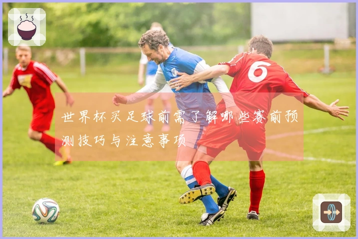 世界杯买足球前需了解哪些赛前预测技巧与注意事项