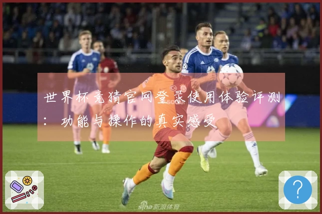 世界杯竞猜官网登录使用体验评测：功能与操作的真实感受