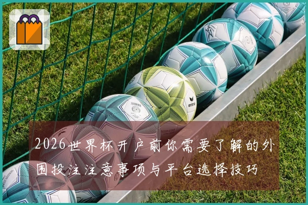 2026世界杯开户前你需要了解的外围投注注意事项与平台选择技巧