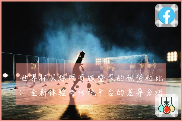 世界杯买球网页版登录的优势对比：全新体验与传统平台的差异分析