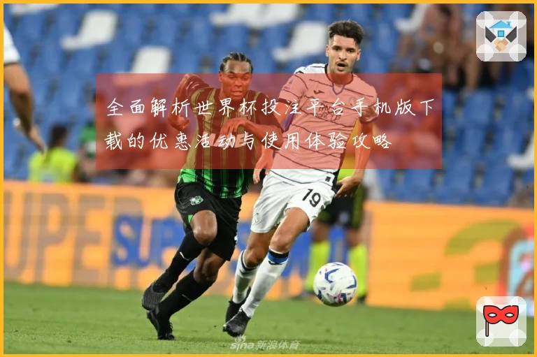 全面解析世界杯投注平台手机版下载的优惠活动与使用体验攻略
