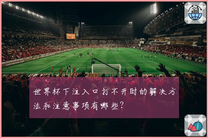 世界杯下注入口打不开时的解决方法和注意事项有哪些？