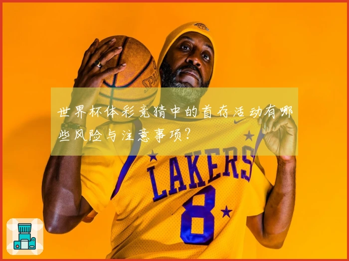 世界杯体彩竞猜中的首存活动有哪些风险与注意事项？