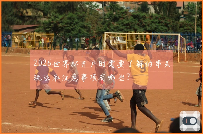 2026世界杯开户时需要了解的串关玩法和注意事项有哪些？