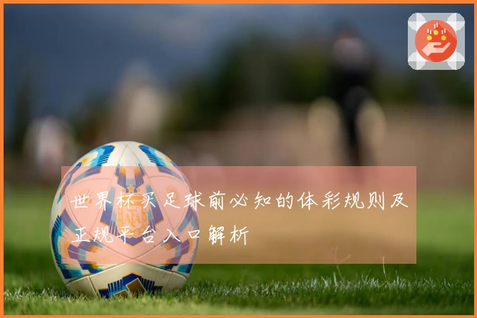 世界杯买足球前必知的体彩规则及正规平台入口解析