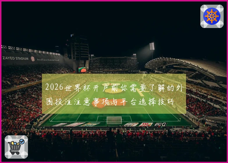 2026世界杯开户前你需要了解的外围投注注意事项与平台选择技巧