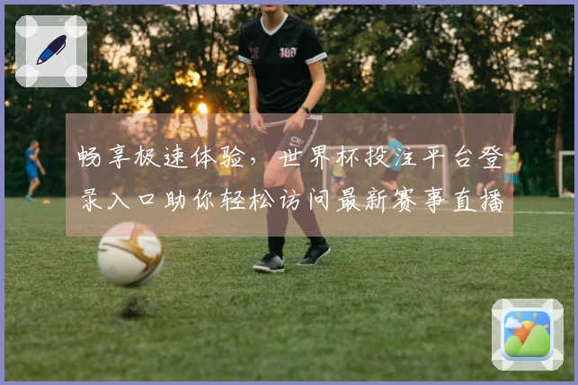 畅享极速体验，世界杯投注平台登录入口助你轻松访问最新赛事直播