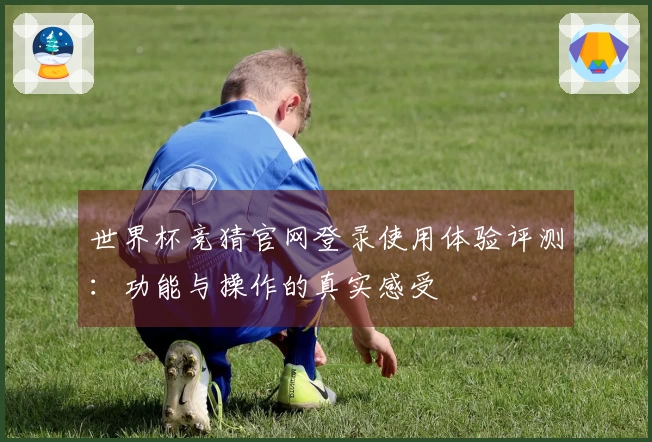 世界杯竞猜官网登录使用体验评测：功能与操作的真实感受