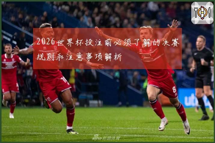 2026世界杯投注前必须了解的决赛规则和注意事项解析