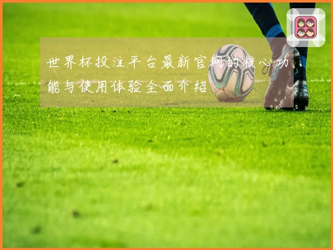 世界杯投注平台最新官网的核心功能与使用体验全面介绍