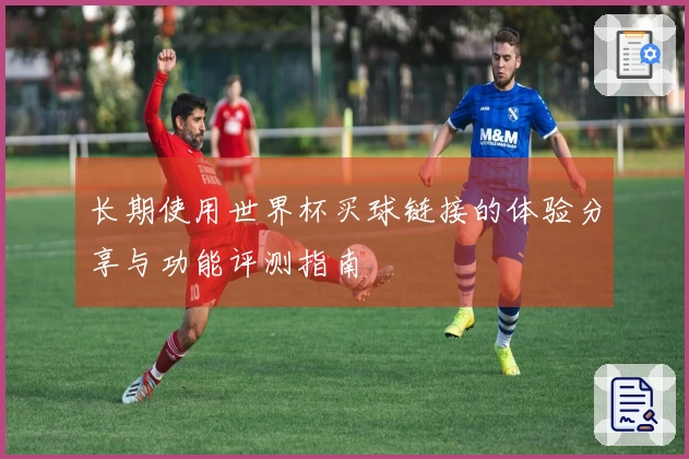 长期使用世界杯买球链接的体验分享与功能评测指南