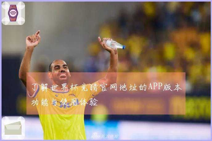 了解世界杯竞猜官网地址的APP版本功能与使用体验
