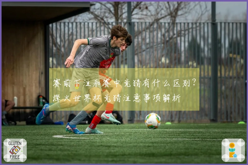 赛前下注和赛中竞猜有什么区别？烽火世界杯竞猜注意事项解析
