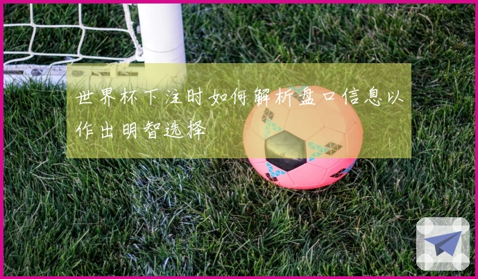 世界杯下注时如何解析盘口信息以作出明智选择