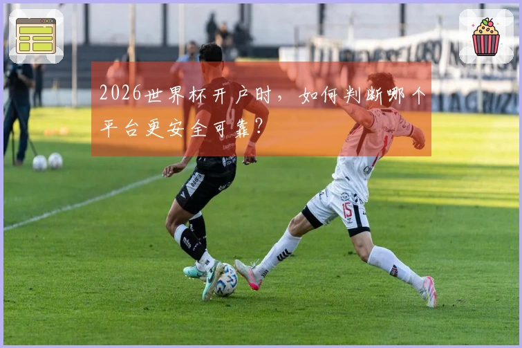 2026世界杯开户时，如何判断哪个平台更安全可靠？