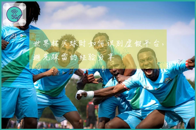 世界杯买球时如何识别虚假平台，避免踩雷的经验分享