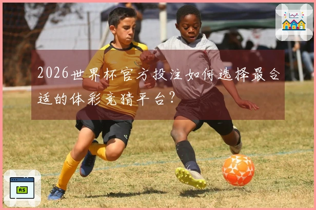 2026世界杯官方投注如何选择最合适的体彩竞猜平台？