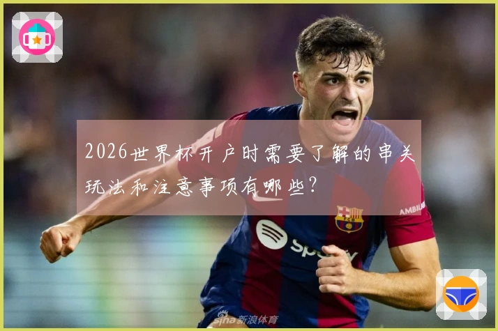 2026世界杯开户时需要了解的串关玩法和注意事项有哪些？