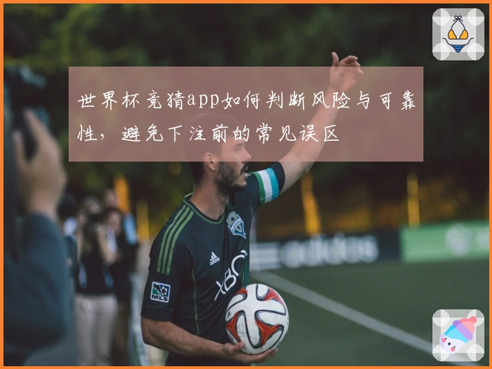 世界杯竞猜app如何判断风险与可靠性，避免下注前的常见误区