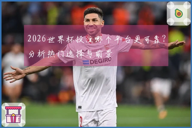 2026世界杯投注哪个平台更可靠？分析热门选择与前景