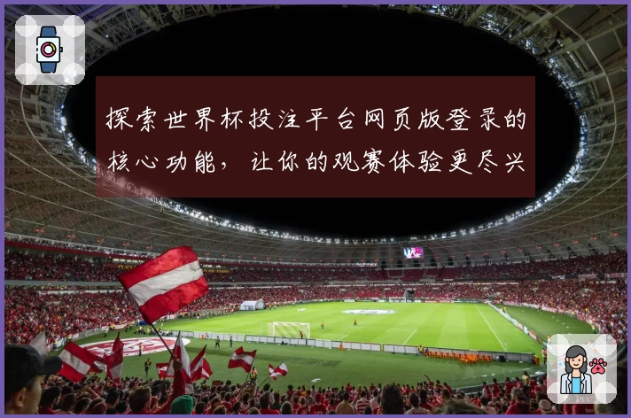 探索世界杯投注平台网页版登录的核心功能，让你的观赛体验更尽兴