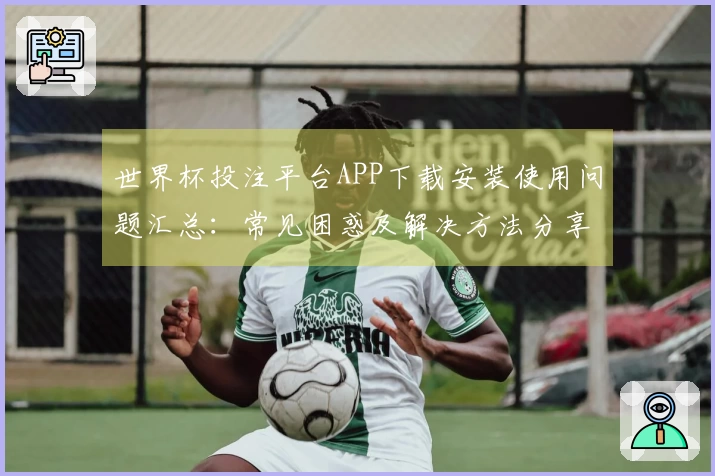 世界杯投注平台APP下载安装使用问题汇总：常见困惑及解决方法分享