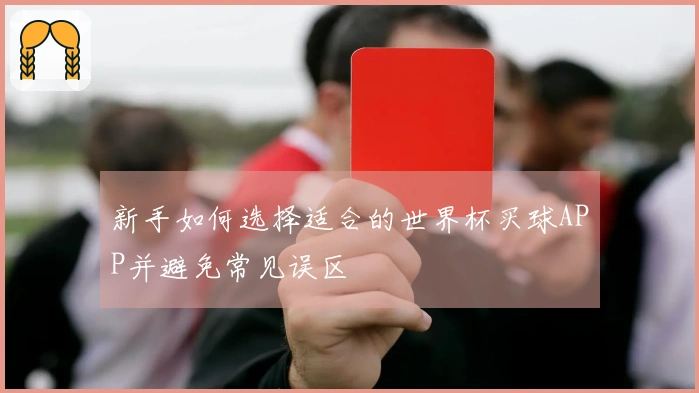新手如何选择适合的世界杯买球APP并避免常见误区
