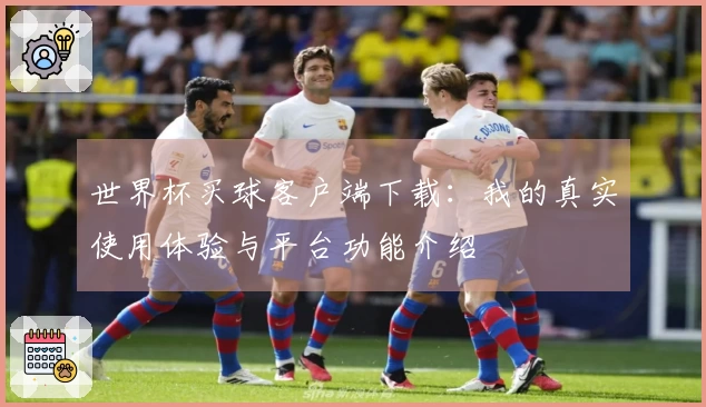 世界杯买球客户端下载：我的真实使用体验与平台功能介绍