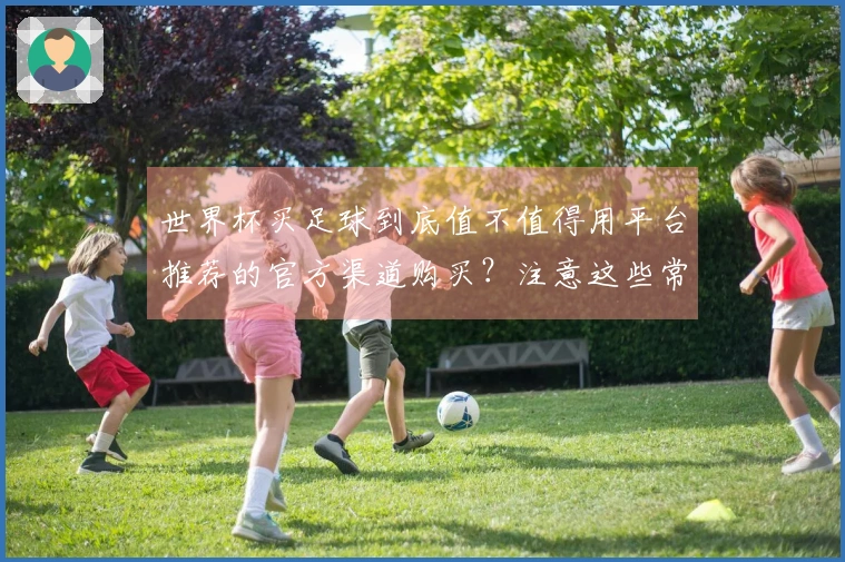 世界杯买足球到底值不值得用平台推荐的官方渠道购买？注意这些常见误区避免踩坑