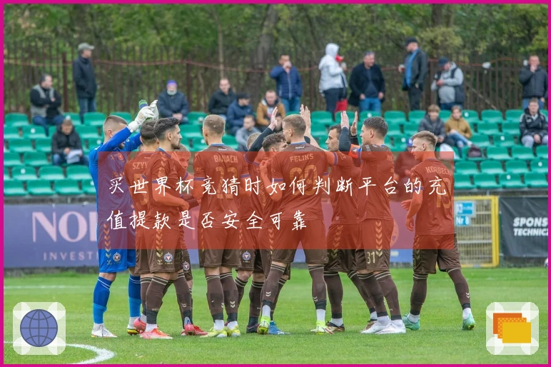 买世界杯竞猜时如何判断平台的充值提款是否安全可靠