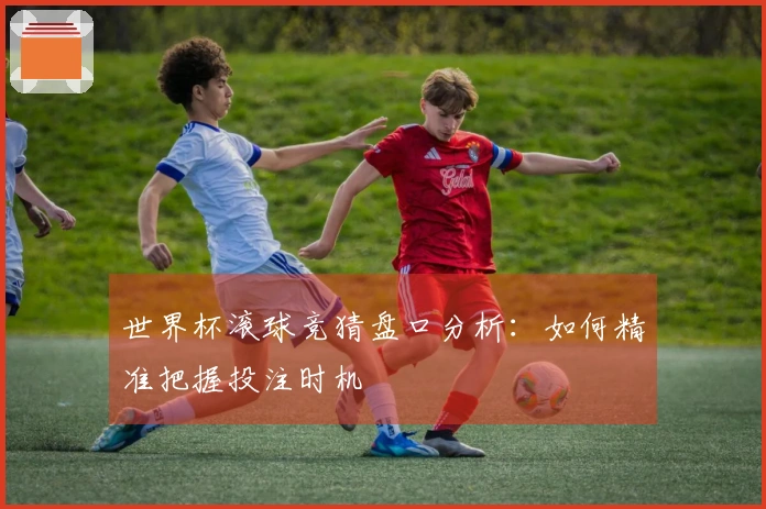 世界杯滚球竞猜盘口分析：如何精准把握投注时机