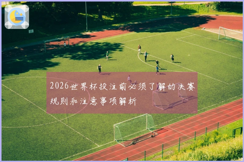 2026世界杯投注前必须了解的决赛规则和注意事项解析