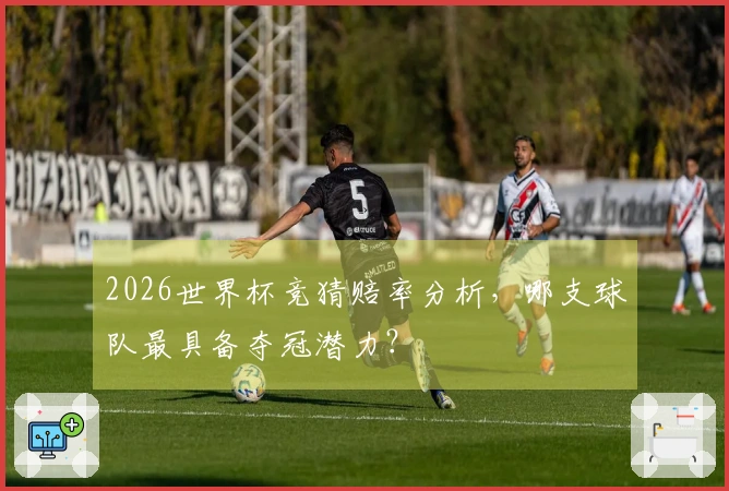 2026世界杯竞猜赔率分析，哪支球队最具备夺冠潜力？
