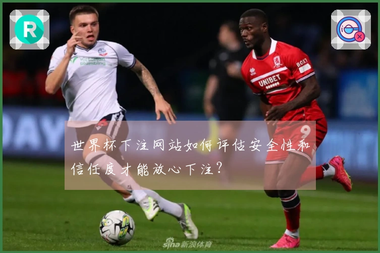 世界杯下注网站如何评估安全性和信任度才能放心下注？