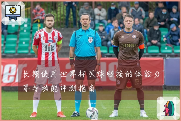 长期使用世界杯买球链接的体验分享与功能评测指南